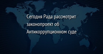 Сегодня Рада рассмотрит законопроект об Антикоррупционном суде