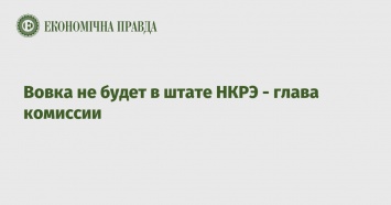 Вовка не будет в штате НКРЭ - глава комиссии