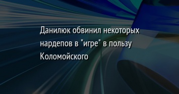 Данилюк обвинил некоторых нардепов в "игре" в пользу Коломойского