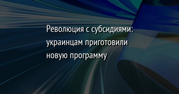 Революция с субсидиями: украинцам приготовили новую программу