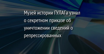 Музей истории ГУЛАГа узнал о секретном приказе об уничтожении сведений о репрессированных