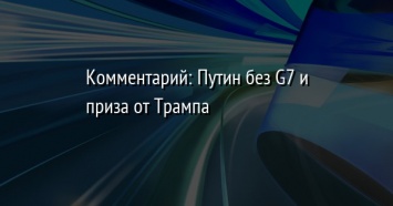 Комментарий: Путин без G7 и приза от Трампа