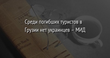 Среди погибших туристов в Грузии нет украинцев - МИД