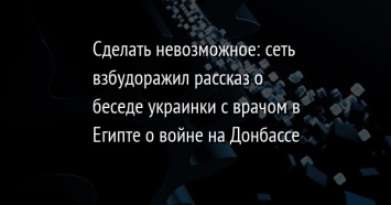 Сделать невозможное: сеть взбудоражил рассказ о беседе украинки с врачом в Египте о войне на Донбассе