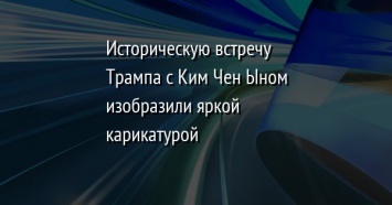 Историческую встречу Трампа с Ким Чен Ыном изобразили яркой карикатурой