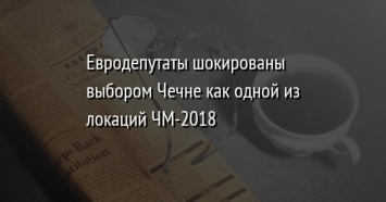 Евродепутаты шокированы выбором Чечне как одной из локаций ЧМ-2018