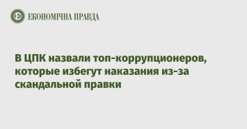 В ЦПК назвали топ-коррупционеров, которые избегут наказания из-за скандальной правки