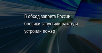 В обход запрета России: боевики запустили ракету и устроили пожар