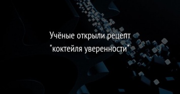 Ученые открыли рецепт "коктейля уверенности"