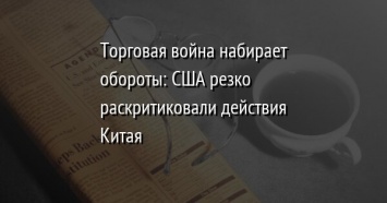 Торговая война набирает обороты: США резко раскритиковали действия Китая