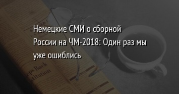 Немецкие СМИ о сборной России на ЧМ-2018: Один раз мы уже ошиблись