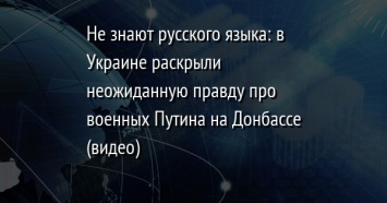 Не знают русского языка: в Украине раскрыли неожиданную правду про военных Путина на Донбассе (видео)