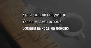 Кто и сколько получит: в Украине ввели особые условия выхода на пенсию