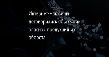 Интернет-магазины договорились об изъятии опасной продукции из оборота