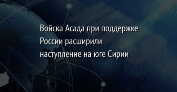 Войска Асада при поддержке России расширили наступление на юге Сирии