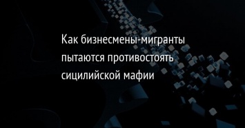 Как бизнесмены-мигранты пытаются противостоять сицилийской мафии