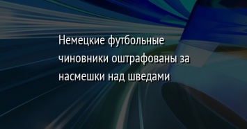 Немецкие футбольные чиновники оштрафованы за насмешки над шведами