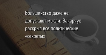 Большинство даже не допускают мысли: Вакарчук раскрыл все политические «секреты»