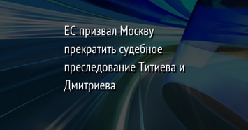 ЕС призвал Москву прекратить судебное преследование Титиева и Дмитриева