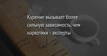 Курение вызывает более сильную зависимость, чем наркотики - эксперты