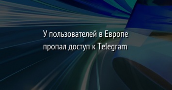 У пользователей в Европе пропал доступ к Telegram