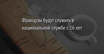 Французы будут служить в национальной службе с 16 лет