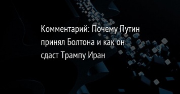 Комментарий: Почему Путин принял Болтона и как он сдаст Трампу Иран