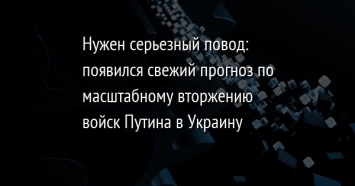 Нужен серьезный повод: появился свежий прогноз по масштабному вторжению войск Путина в Украину