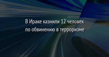 В Ираке казнили 12 человек по обвинению в терроризме