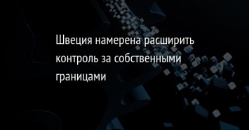 Швеция намерена расширить контроль за собственными границами