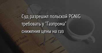 Суд разрешил польской PGNiG требовать у "Газпрома" снижения цены на газ