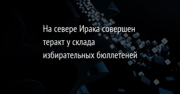 На севере Ирака совершен теракт у склада избирательных бюллетеней