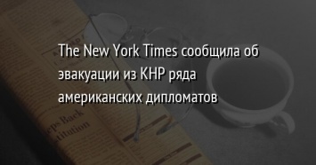 The New York Times сообщила об эвакуации из КНР ряда американских дипломатов