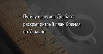 Путину не нужен Донбасс: раскрыт хитрый план Кремля по Украине