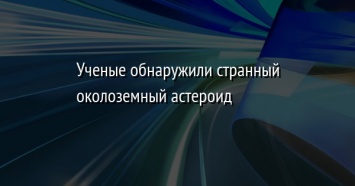 Ученые обнаружили странный околоземный астероид