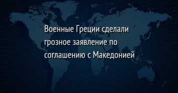 Военные Греции сделали грозное заявление по соглашению с Македонией