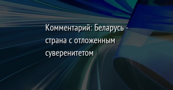 Комментарий: Беларусь - страна с отложенным суверенитетом