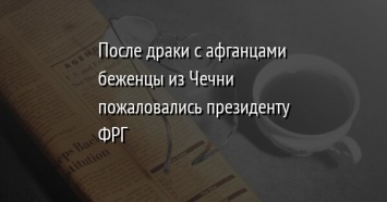 После драки с афганцами беженцы из Чечни пожаловались президенту ФРГ