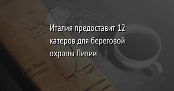 Италия предоставит 12 катеров для береговой охраны Ливии