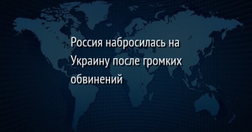 Россия набросилась на Украину после громких обвинений