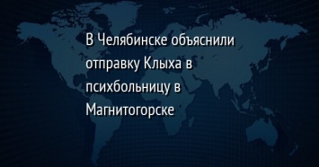 В Челябинске объяснили отправку Клыха в психбольницу в Магнитогорске