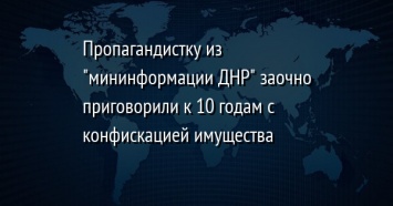 Пропагандистку из "мининформации ДНР" заочно приговорили к 10 годам с конфискацией имущества