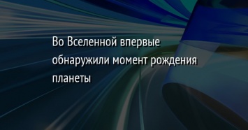 Во Вселенной впервые обнаружили момент рождения планеты