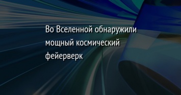 Во Вселенной обнаружили мощный космический фейерверк