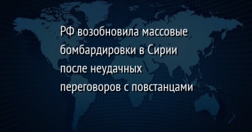 РФ возобновила массовые бомбардировки в Сирии после неудачных переговоров с повстанцами