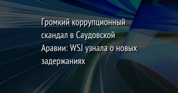 Громкий коррупционный скандал в Саудовской Аравии: WSJ узнала о новых задержаниях