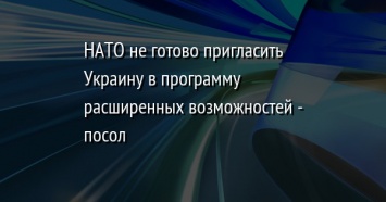 НАТО не готово пригласить Украину в программу расширенных возможностей - посол