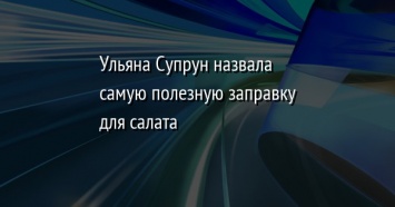 Ульяна Супрун назвала самую полезную заправку для салата