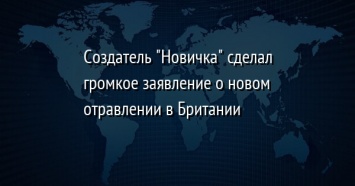 Создатель "Новичка" сделал громкое заявление о новом отравлении в Британии