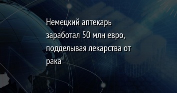 Немецкий аптекарь заработал 50 млн евро, подделывая лекарства от рака